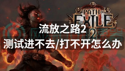 流放之路2测试进不去打不开怎么办？解决方法来了